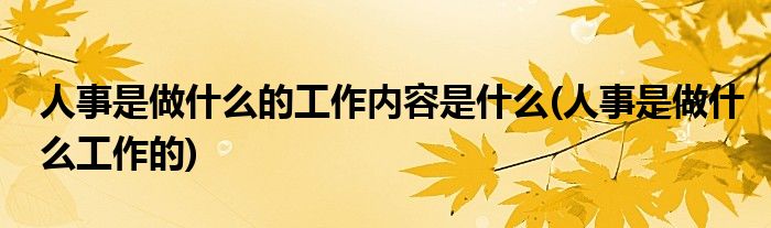 人事是做什么的工作内容是什么(人事是做什么工作的)