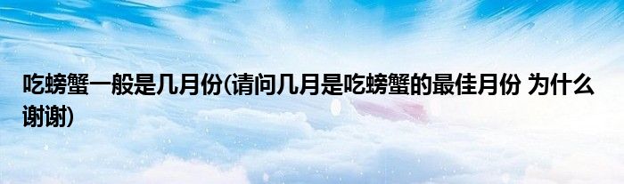 吃螃蟹一般是几月份(请问几月是吃螃蟹的最佳月份 为什么 谢谢)