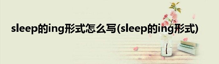 sleep的ing形式怎么写(sleep的ing形式)