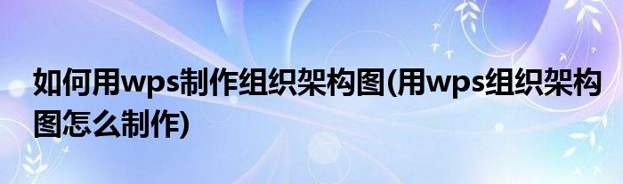 如何用wps制作组织架构图(用wps组织架构图怎么制作)