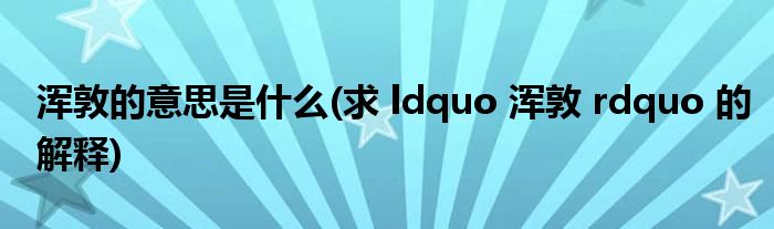 浑敦的意思是什么(求 ldquo 浑敦 rdquo 的解释)