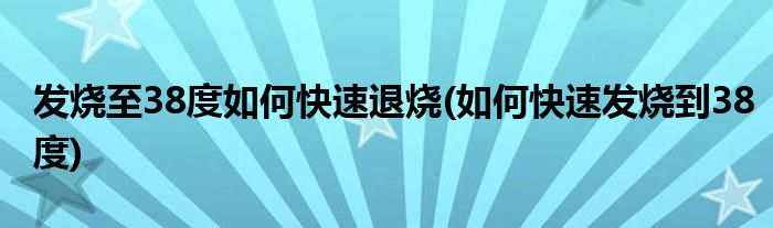 发烧至38度如何快速退烧(如何快速发烧到38度)