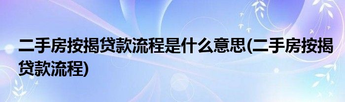 二手房按揭贷款流程是什么意思(二手房按揭贷款流程)