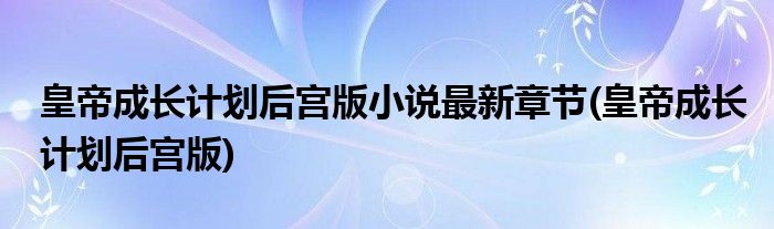 皇帝成长计划后宫版小说最新章节(皇帝成长计划后宫版)