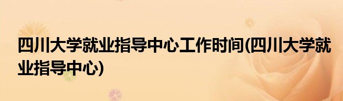 四川大学就业指导中心工作时间(四川大学就业指导中心)