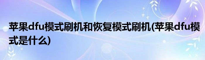 苹果dfu模式刷机和恢复模式刷机(苹果dfu模式是什么)