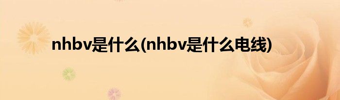 nhbv是什么(nhbv是什么电线)