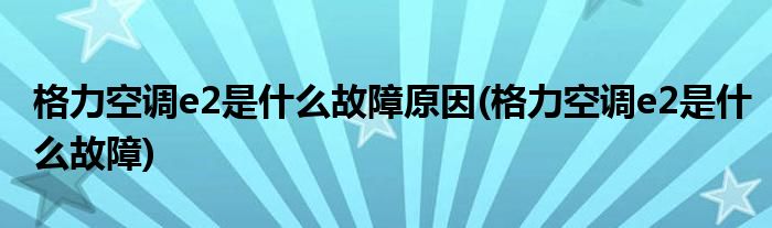 格力空调e2是什么故障原因(格力空调e2是什么故障)