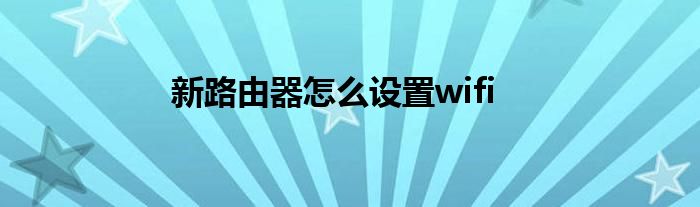 新路由器怎么设置wifi