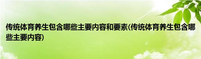 传统体育养生包含哪些主要内容和要素(传统体育养生包含哪些主要内容)