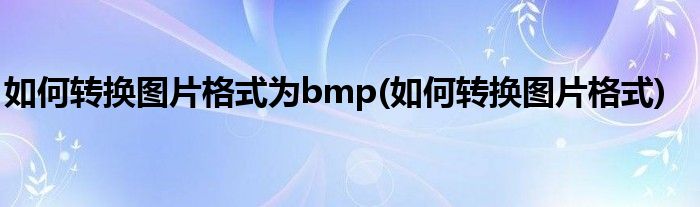 如何转换图片格式为bmp(如何转换图片格式)