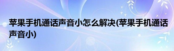 苹果手机通话声音小怎么解决(苹果手机通话声音小)