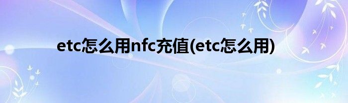 etc怎么用nfc充值(etc怎么用)