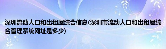 深圳流动人口和出租屋综合信息(深圳市流动人口和出租屋综合管理系统网址是多少)