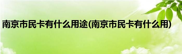 南京市民卡有什么用途(南京市民卡有什么用)