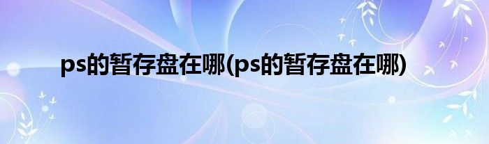 ps的暂存盘在哪(ps的暂存盘在哪)