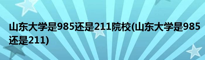 山东大学是985还是211院校(山东大学是985还是211)