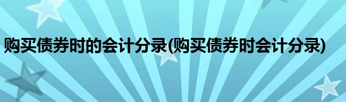 购买债券时的会计分录(购买债券时会计分录)