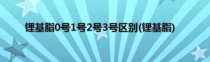 锂基脂0号1号2号3号区别(锂基脂)