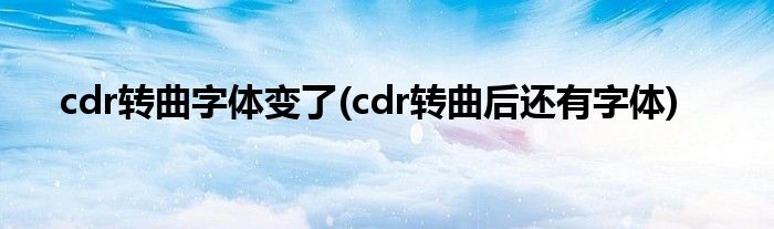 cdr转曲字体变了(cdr转曲后还有字体)