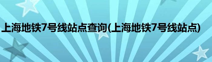 上海地铁7号线站点查询(上海地铁7号线站点)