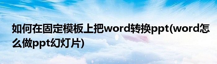 如何在固定模板上把word转换ppt(word怎么做ppt幻灯片)