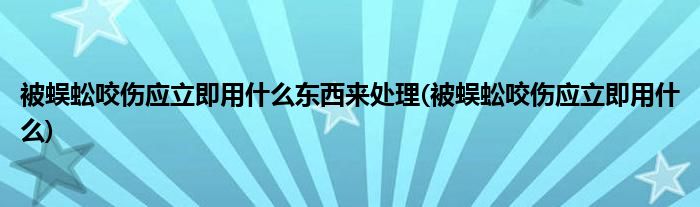 被蜈蚣咬伤应立即用什么东西来处理(被蜈蚣咬伤应立即用什么)