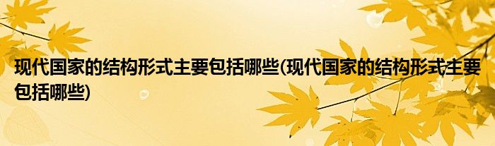 现代国家的结构形式主要包括哪些(现代国家的结构形式主要包括哪些)