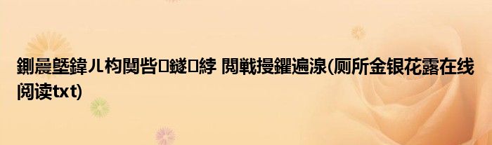 鍘曟墍鍏ㄦ枃闃呰鐩綍 閲戦摱鑺遍湶(厕所金银花露在线阅读txt)