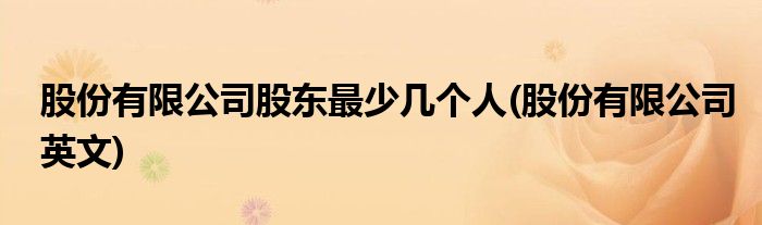 股份有限公司股东最少几个人(股份有限公司英文)