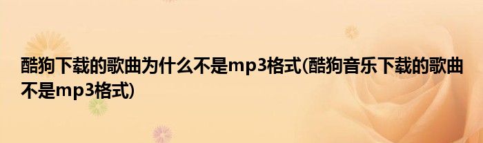 酷狗下载的歌曲为什么不是mp3格式(酷狗音乐下载的歌曲不是mp3格式)