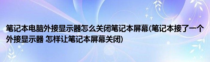 笔记本电脑外接显示器怎么关闭笔记本屏幕(笔记本接了一个外接显示器 怎样让笔记本屏幕关闭)