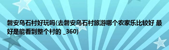 磐安乌石村好玩吗(去磐安乌石村旅游哪个农家乐比较好 最好是能看到整个村的 _360)