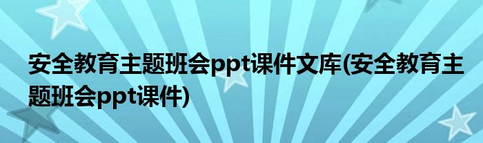 安全教育主题班会ppt课件文库(安全教育主题班会ppt课件)