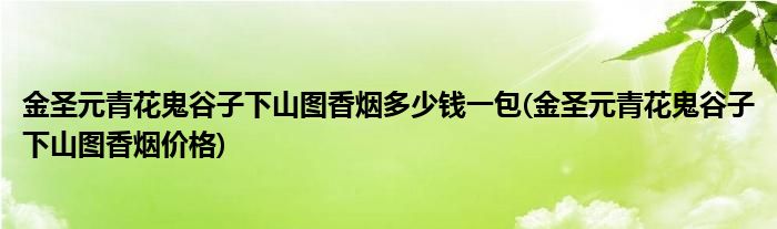 金圣元青花鬼谷子下山图香烟多少钱一包(金圣元青花鬼谷子下山图香烟价格)