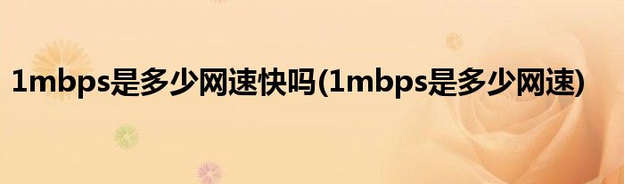 1mbps是多少网速快吗(1mbps是多少网速)