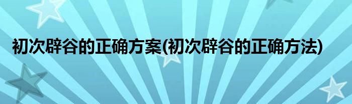 初次辟谷的正确方案(初次辟谷的正确方法)