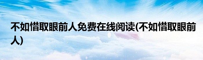 不如惜取眼前人免费在线阅读(不如惜取眼前人)