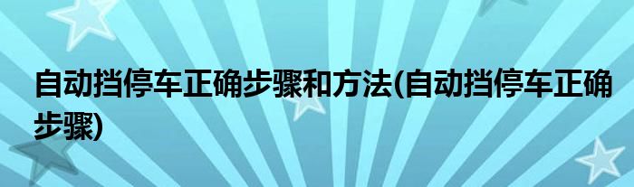 自动挡停车正确步骤和方法(自动挡停车正确步骤)