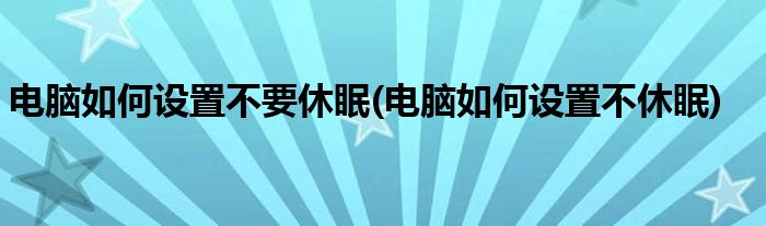 电脑如何设置不要休眠(电脑如何设置不休眠)