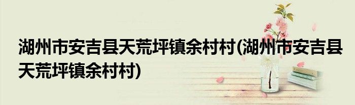 湖州市安吉县天荒坪镇余村村(湖州市安吉县天荒坪镇余村村)