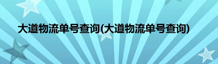 大道物流单号查询(大道物流单号查询)