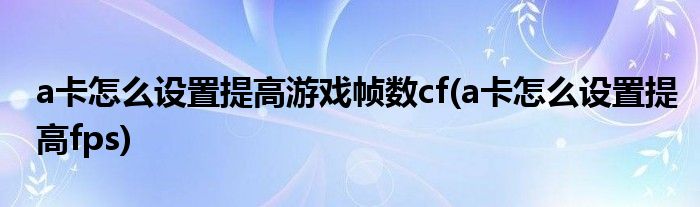 a卡怎么设置提高游戏帧数cf(a卡怎么设置提高fps)