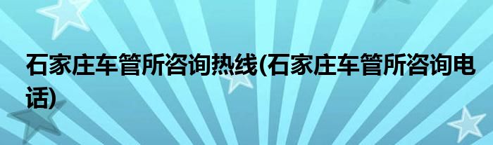 石家庄车管所咨询热线(石家庄车管所咨询电话)