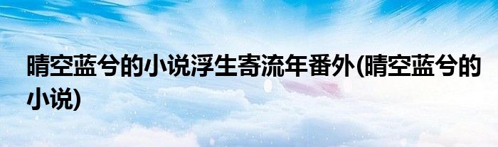 晴空蓝兮的小说浮生寄流年番外(晴空蓝兮的小说)