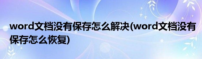 word文档没有保存怎么解决(word文档没有保存怎么恢复)