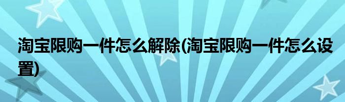 淘宝限购一件怎么解除(淘宝限购一件怎么设置)