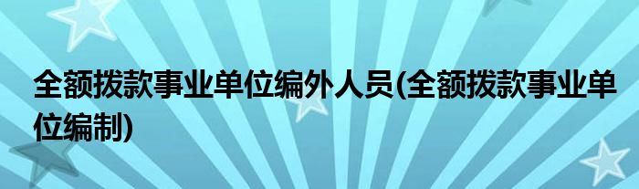 全额拨款事业单位编外人员(全额拨款事业单位编制)