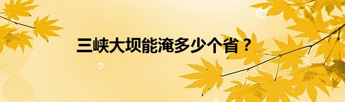 三峡大坝能淹多少个省？