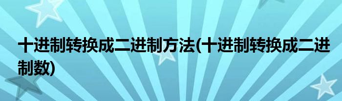 十进制转换成二进制方法(十进制转换成二进制数)